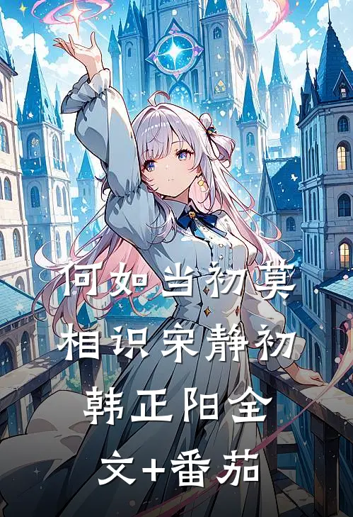 何如当初莫相识宋静初韩正阳全文+番茄