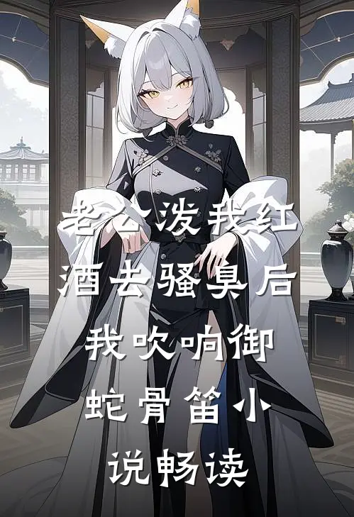 老公泼我红酒去骚臭后，我吹响御蛇骨笛小说畅读