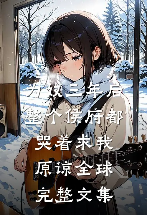 为奴三年后，整个侯府都哭着求我原谅全球完整文集