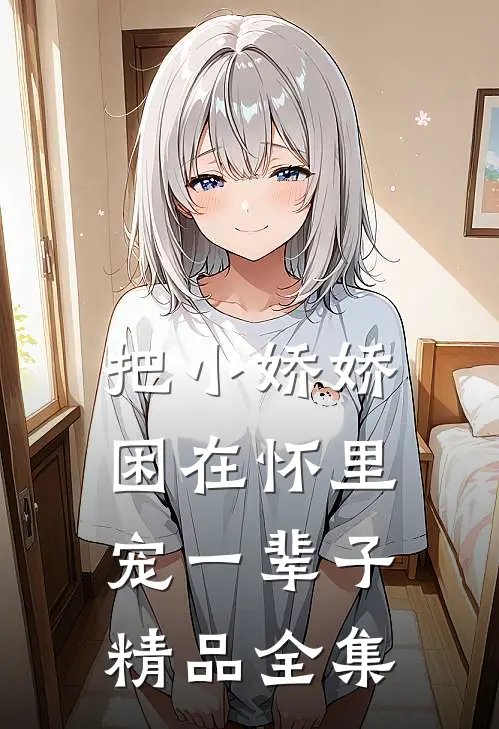 把小娇娇困在怀里，宠一辈子精品全集