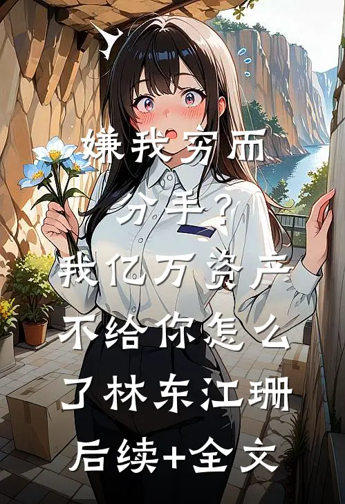 嫌我穷而分手？我亿万资产不给你怎么了林东江珊后续+全文