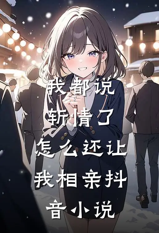 我都说斩情了,怎么还让我相亲抖音在线阅读