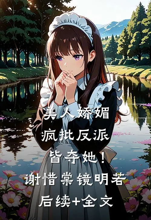 美人娇媚，疯批反派皆夺她！谢惜棠镜明若后续+全文