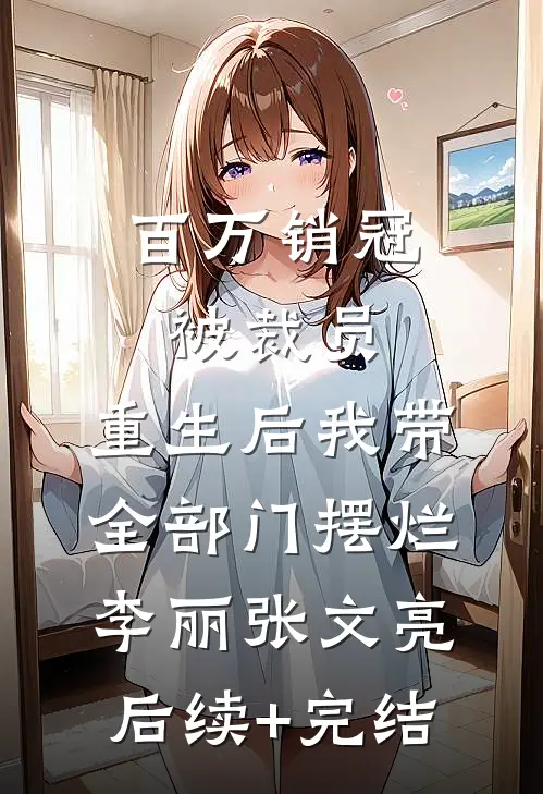 百万销冠被裁员，重生后我带全部门摆烂李丽张文亮后续+完结
