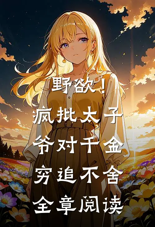 野欲！疯批太子爷对千金穷追不舍全章阅读