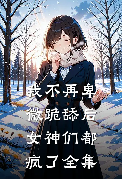 我不再卑微跪舔后，女神们都疯了 全集