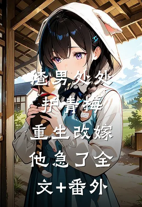 渣男处处护青梅，重生改嫁他急了全文+番外