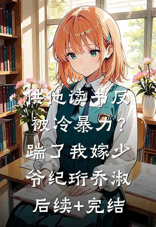 供他读书反被冷暴力？踹了我嫁少爷纪珩乔淑后续+完结
