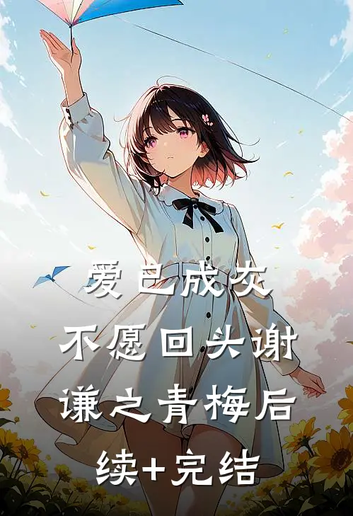 爱已成灰，不愿回头谢谦之青梅后续+完结
