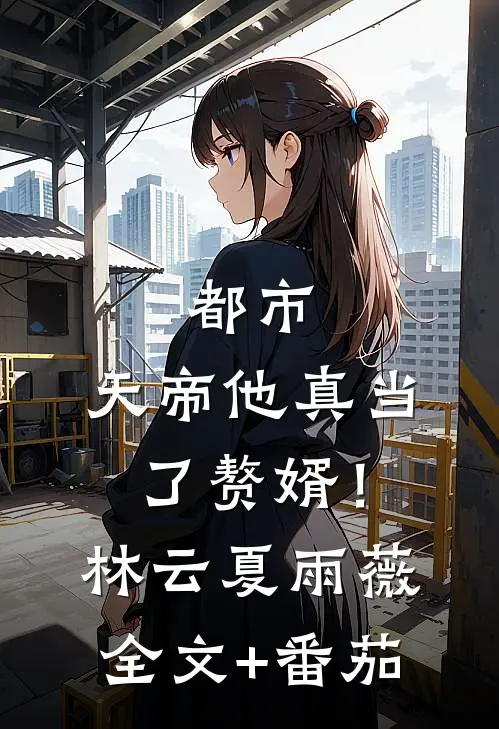 都市：天帝他真当了赘婿！林云夏雨薇全文+番茄