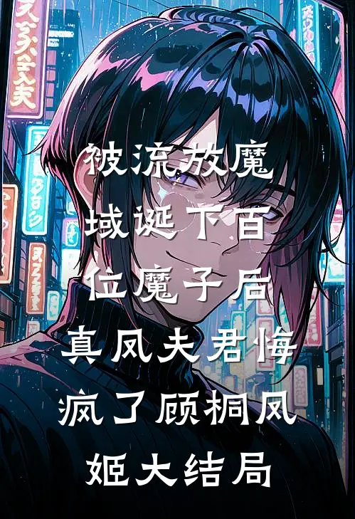被流放魔域诞下百位魔子后，真凤夫君悔疯了顾桐凤姬大结局