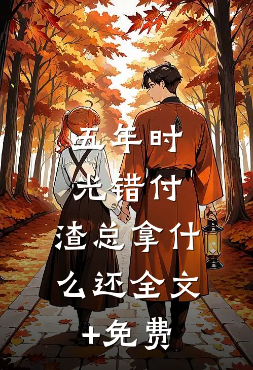 五年时光错付，渣总拿什么还全文+免费