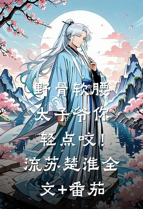 野骨软腰，太子爷你轻点咬！流苏楚淮全文+番茄