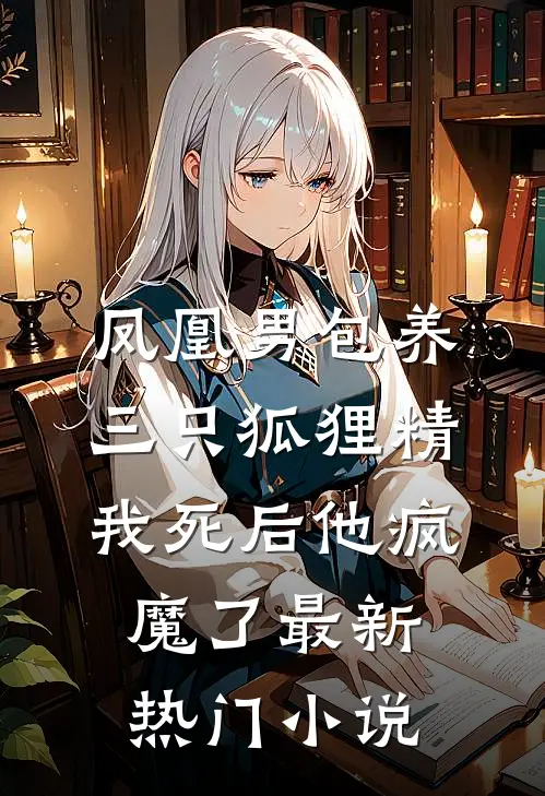 凤凰男包养三只狐狸精，我死后他疯魔了最新热门小说