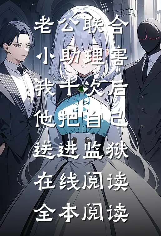 老公联合小助理害我十次后，他把自己送进监狱在线阅读全本阅读