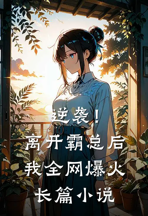 逆袭！离开霸总后，我全网爆火长篇小说