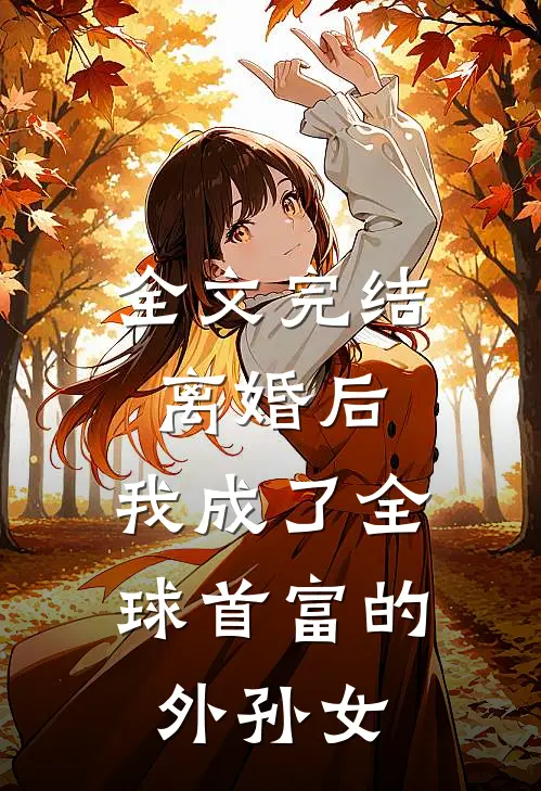 全文完结离婚后，我成了全球首富的外孙女