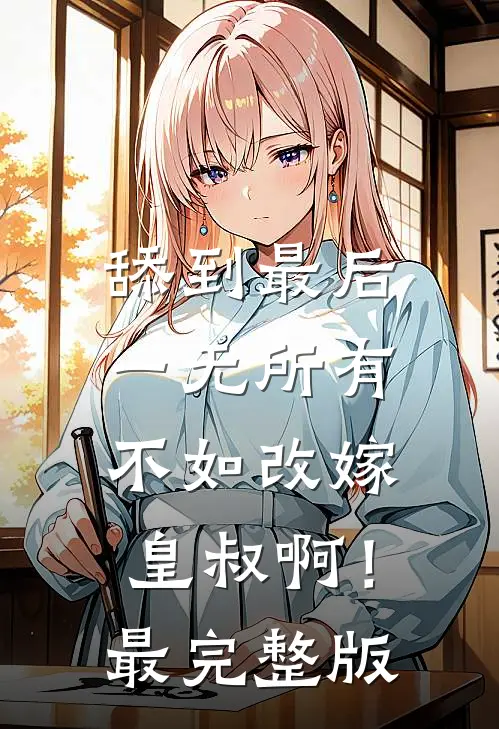 舔到最后一无所有，不如改嫁皇叔啊！最完整版