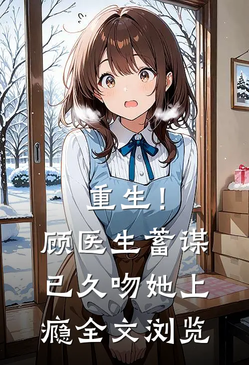 重生！顾医生蓄谋已久，吻她上瘾全文浏览