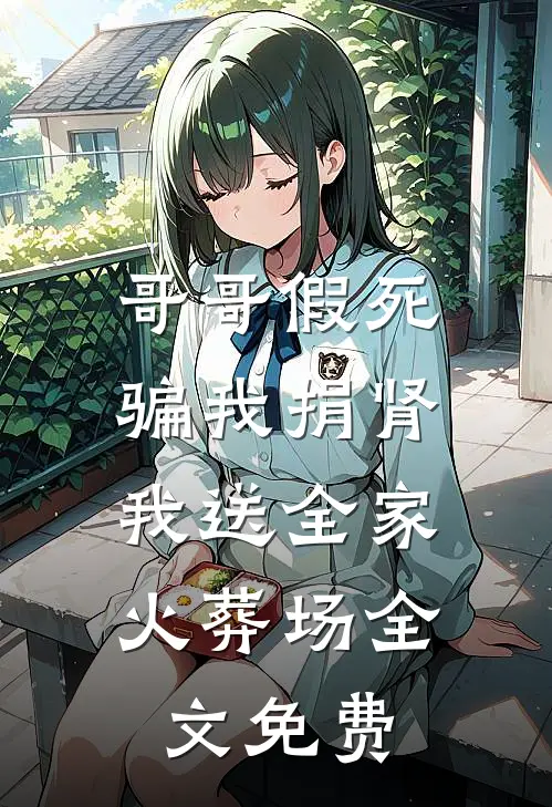 哥哥假死骗我捐肾，我送全家火葬场全文免费