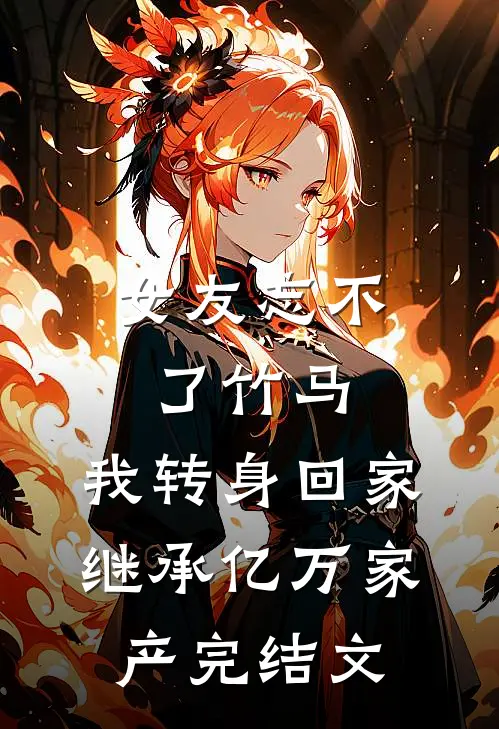 女友忘不了竹马，我转身回家继承亿万家产完结文