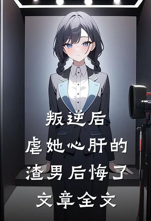 叛逆后,虐她心肝的渣男后悔了文章全文阅读