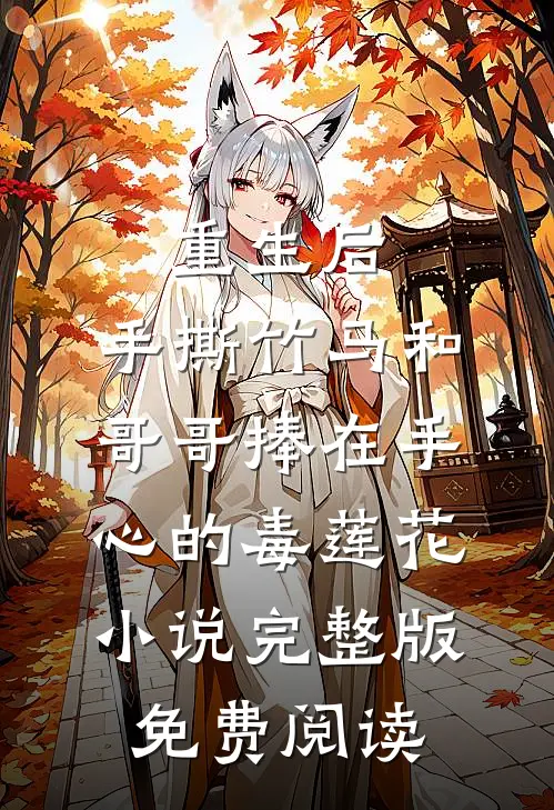 重生后，手撕竹马和哥哥捧在手心的毒莲花小说完整版免费阅读