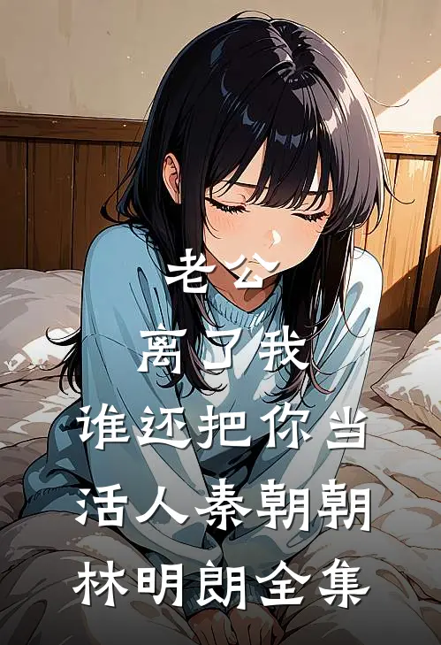 老公，离了我，谁还把你当活人秦朝朝林明朗 全集
