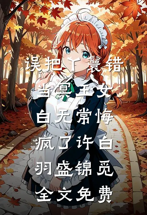 误把丫鬟错当冥王女，白无常悔疯了许白羽盛锦觅全文免费