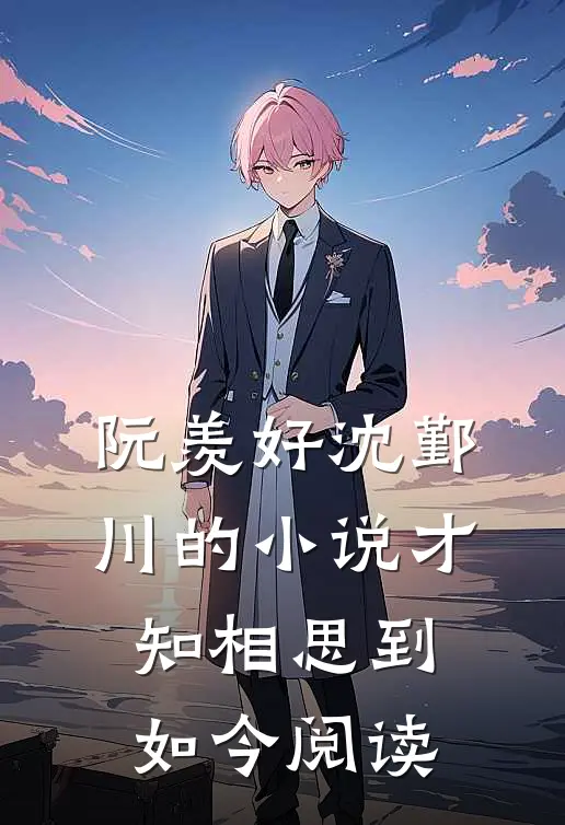 阮羡好沈鄞川的小说才知相思到如今阅读
