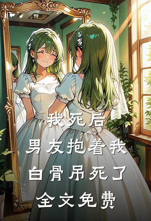 我死后，男友抱着我白骨吊死了全文免费