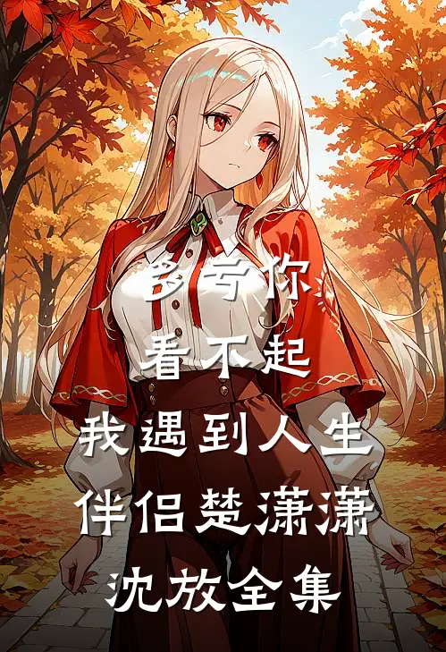 多亏你看不起，我遇到人生伴侣楚潇潇沈放 全集