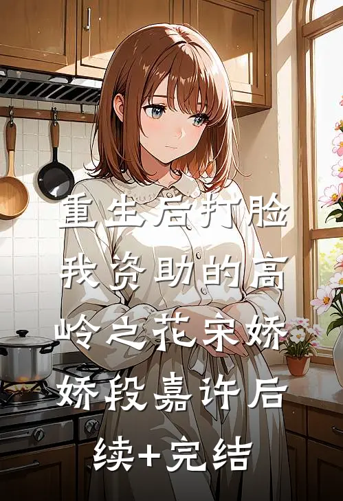 重生后打脸我资助的高岭之花宋娇娇段嘉许后续+完结