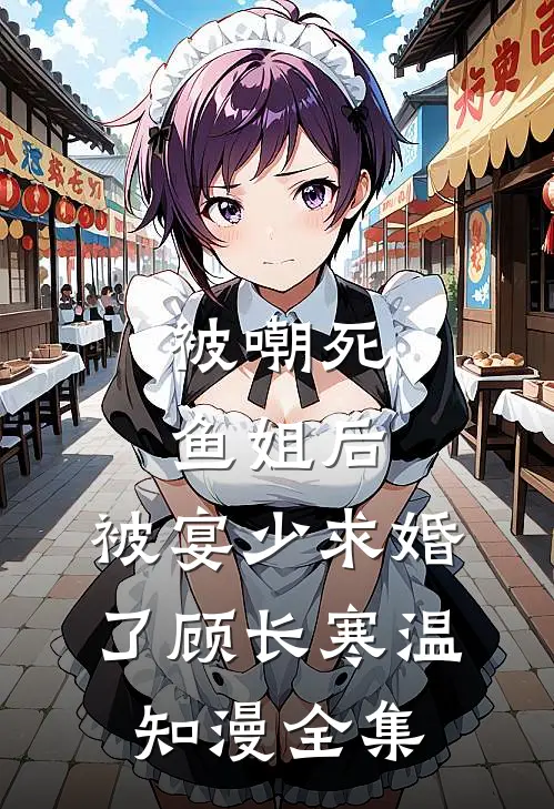 被嘲死鱼姐后，被宴少求婚了顾长寒温知漫 全集