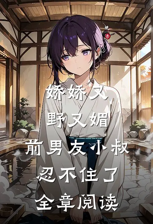 娇娇又野又媚，前男友小叔忍不住了全章阅读