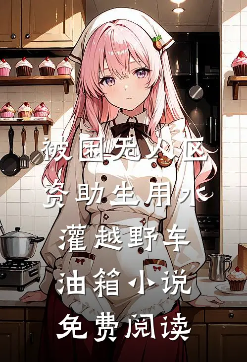被困无人区，资助生用水灌越野车油箱小说免费阅读