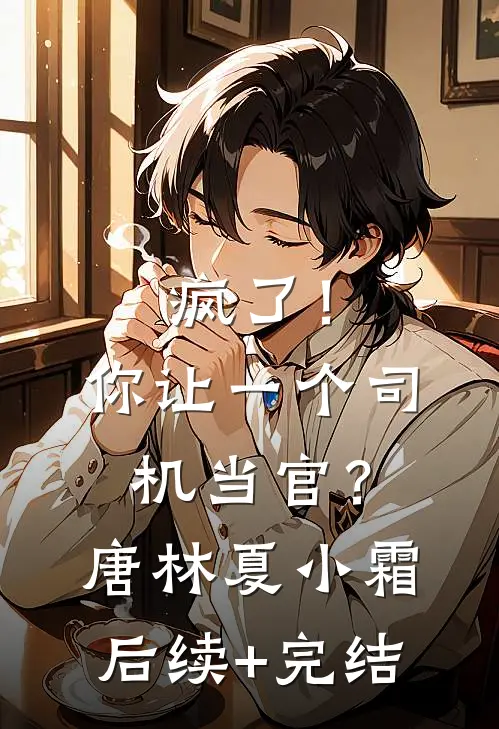 疯了！你让一个司机当官？唐林夏小霜后续+完结