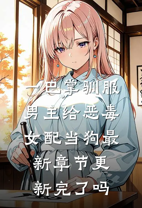一巴掌驯服，男主给恶毒女配当狗最新章节更新完了吗