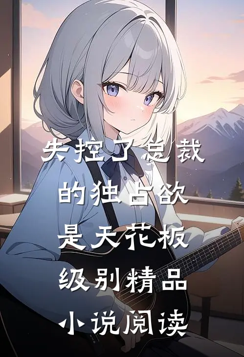 失控了总裁的独占欲是天花板级别精品小说阅读
