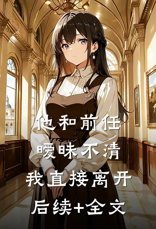 他和前任暧昧不清，我直接离开后续+全文