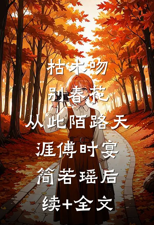 枯木吻别春花，从此陌路天涯傅时宴简若瑶后续+全文