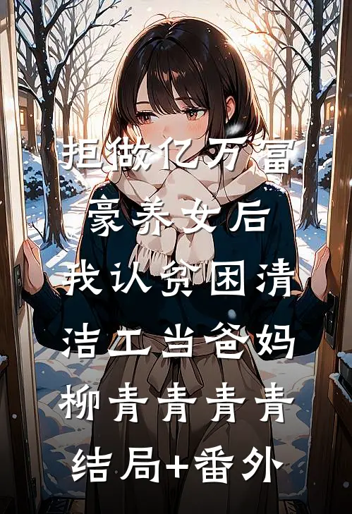 拒做亿万富豪养女后，我认贫困清洁工当爸妈柳青青青青结局+番外
