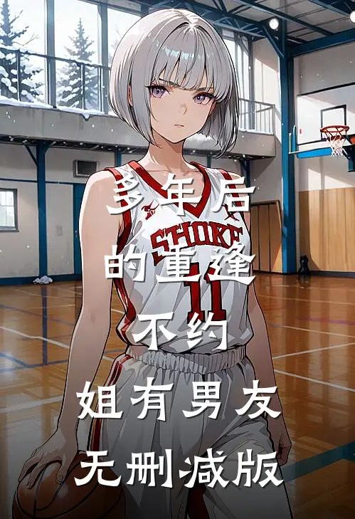多年后的重逢，不约，姐有男友无删减版