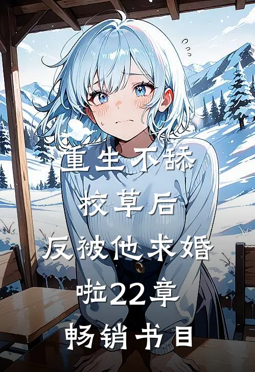 重生不舔校草后,反被他求婚啦22章畅销书目