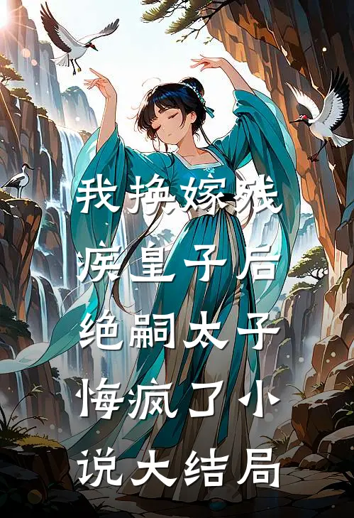 我换嫁残疾皇子后，绝嗣太子悔疯了小说大结局