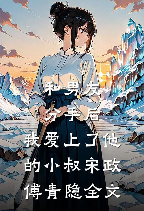 和男友分手后，我爱上了他的小叔宋政傅青隐全文