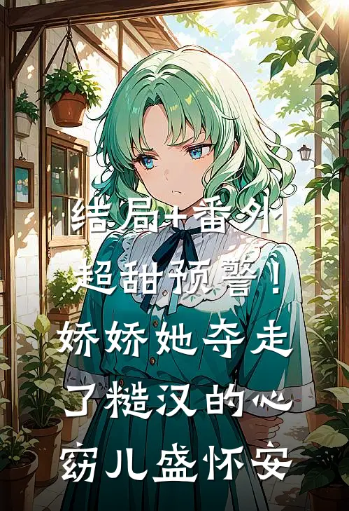 结局+番外超甜预警！娇娇她夺走了糙汉的心窈儿盛怀安
