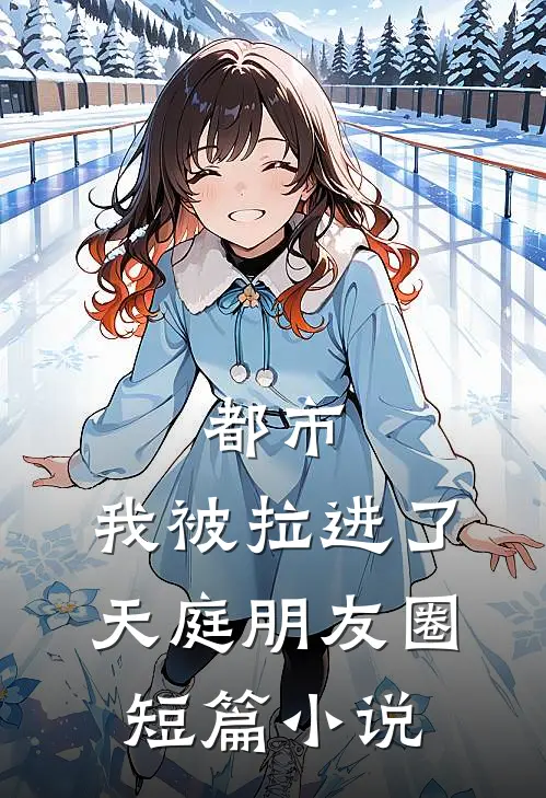 都市：我被拉进了天庭朋友圈短篇小说