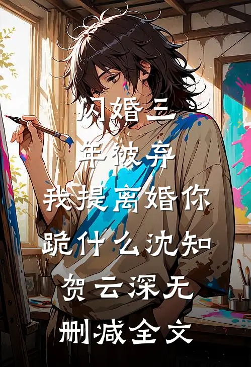 闪婚三年被弃，我提离婚你跪什么沈知贺云深无删减全文