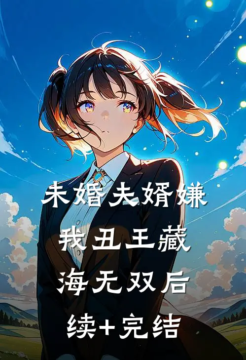 未婚夫婿嫌我丑王藏海无双后续+完结